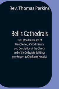 Cover image for Bell'S Cathedrals; The Cathedral Church Of Manchester; A Short History And Description Of The Church And Of The Collegiate Buildings Now Known As Chetham'S Hospital