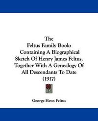 Cover image for The Feltus Family Book: Containing a Biographical Sketch of Henry James Feltus, Together with a Genealogy of All Descendants to Date (1917)