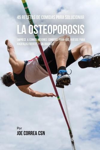 45 Recetas De Comidas Para Solucionar La Osteoporosis: Empiece A Comer Mejores Comidas Para Sus Huesos Para Hacerlos Fuertes Y Saludables