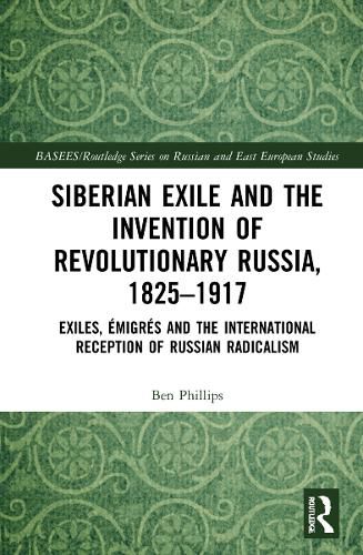 Siberian Exile and the Invention of Revolutionary Russia, 1825-1917: Exiles, Emigres and the International Reception of Russian Radicalism