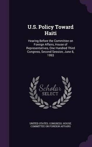 Cover image for U.S. Policy Toward Haiti: Hearing Before the Committee on Foreign Affairs, House of Representatives, One Hundred Third Congress, Second Session, June 8, 1993