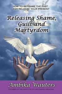 Cover image for Releasing Shame, Guilt and Martyrdom: Reframe the past and release your present