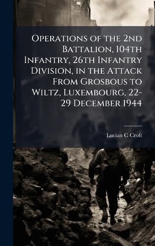 Cover image for Operations of the 2nd Battalion, 104th Infantry, 26th Infantry Division, in the Attack From Grosbous to Wiltz, Luxembourg, 22-29 December 1944
