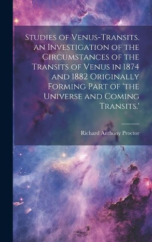 Cover image for Studies of Venus-Transits. an Investigation of the Circumstances of the Transits of Venus in 1874 and 1882 Originally Forming Part of 'the Universe and Coming Transits.'