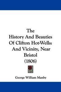 Cover image for The History And Beauties Of Clifton Hot-Wells: And Vicinity, Near Bristol (1806)