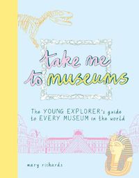 Cover image for Take Me To Museums: The Young Explorer's Guide to Every Museum in the World