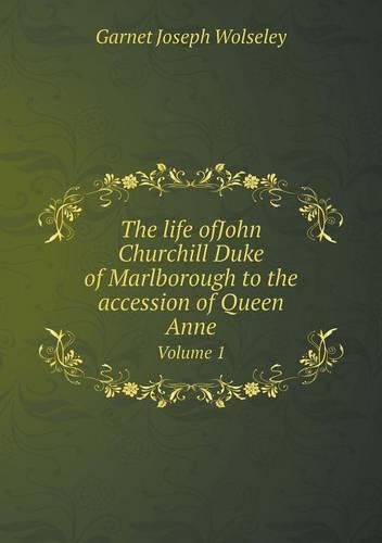 The life ofJohn Churchill Duke of Marlborough to the accession of Queen Anne Volume 1