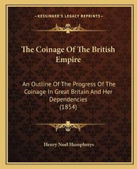 Cover image for The Coinage of the British Empire: An Outline of the Progress of the Coinage in Great Britain and Her Dependencies (1854)