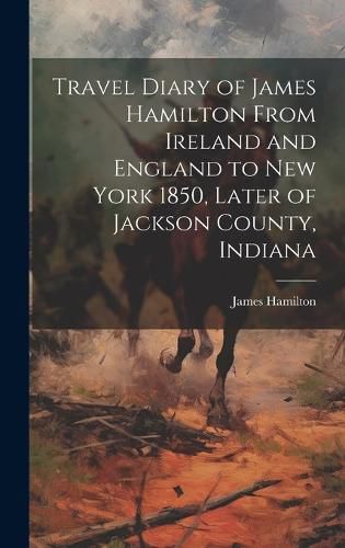 Cover image for Travel Diary of James Hamilton From Ireland and England to New York 1850, Later of Jackson County, Indiana