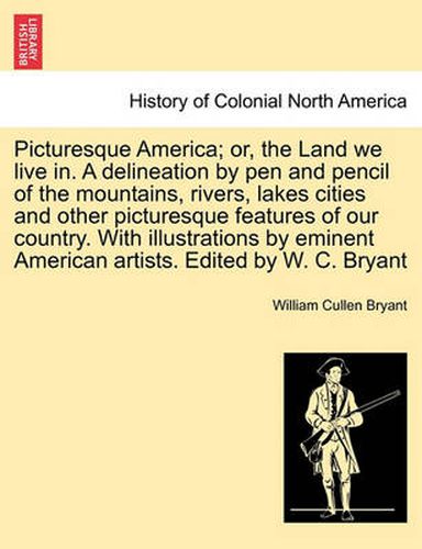 Cover image for Picturesque America; Or, the Land We Live In. a Delineation by Pen and Pencil of the Mountains, Rivers, Lakes Cities and Other Picturesque Features of Our Country. with Illustrations by Eminent American Artists. Edited by W. C. Bryant Vol. II