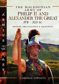 Cover image for The The Macedonian Army of Philip II and Alexander the Great, 359-323 BC: History, Organization and Equipment