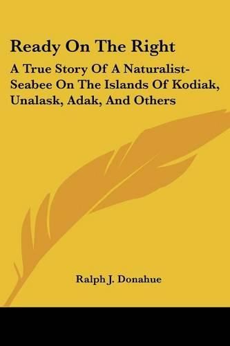 Cover image for Ready on the Right: A True Story of a Naturalist-Seabee on the Islands of Kodiak, Unalask, Adak, and Others