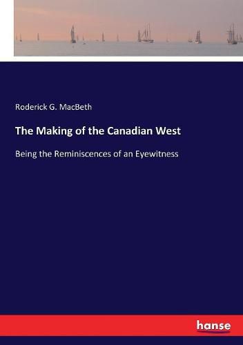 The Making of the Canadian West: Being the Reminiscences of an Eyewitness