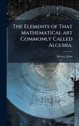 Cover image for The Elements of That Mathematical art Commonly Called Algebra.