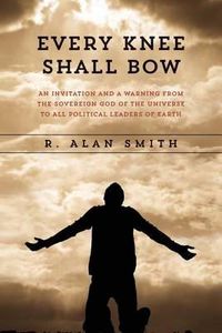 Cover image for Every Knee Shall Bow: An Invitation and a Warning from the Sovereign God of the Universe to ALL Political Leaders of Earth