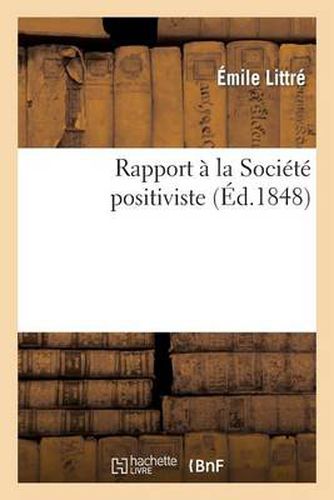 Rapport A La Societe Positiviste: , Par La Commission Chargee d'Examiner La Nature Et Le Plan Du Nouveau Gouvernement...