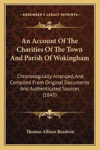 Cover image for An Account of the Charities of the Town and Parish of Wokingham: Chronologically Arranged, and Compiled from Original Documents and Authenticated Sources (1845)