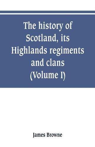 Cover image for The history of Scotland, its Highlands, regiments and clans (Volume I)