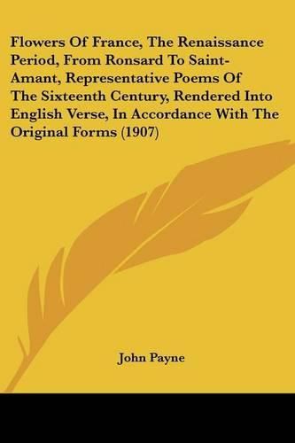 Flowers of France, the Renaissance Period, from Ronsard to Saint-Amant, Representative Poems of the Sixteenth Century, Rendered Into English Verse, in Accordance with the Original Forms (1907)