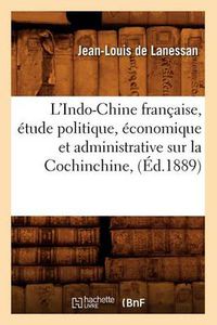 Cover image for L'Indo-Chine Francaise, Etude Politique, Economique Et Administrative Sur La Cochinchine, (Ed.1889)