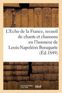 Cover image for L'Echo de la France, Recueil de Chants Et Chansons En l'Honneur de Louis-Napoleon Bonaparte (1849): , President de la Republique, Precede d'Une Notice Historique