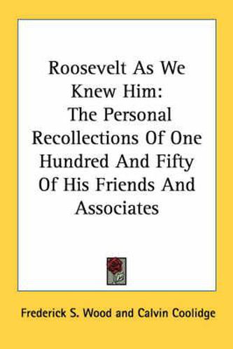 Roosevelt as We Knew Him: The Personal Recollections of One Hundred and Fifty of His Friends and Associates