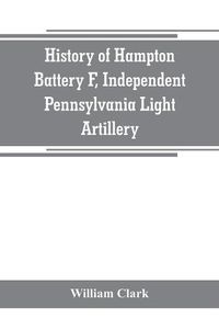 Cover image for History of Hampton Battery F, Independent Pennsylvania Light Artillery: organized at Pittsburgh, Pa., October 8, 1861; mustered out in Pittsburg, June 26, 1865