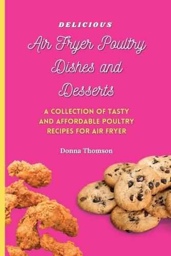 Cover image for Delicious Air Fryer Poultry Dishes and Desserts: A Cooking Guide to Super Tasty, Easy and Affordable Air Fryer Poultry Meals and Desserts