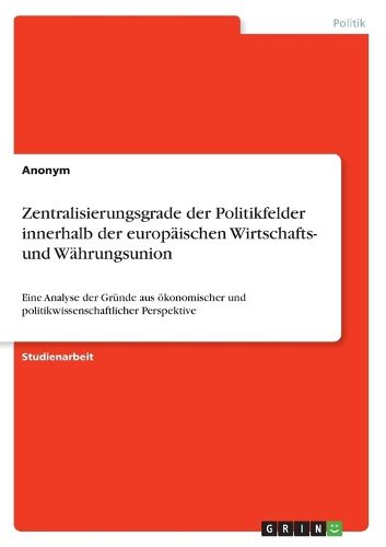 Cover image for Zentralisierungsgrade der Politikfelder innerhalb der europaischen Wirtschafts- und Wahrungsunion: Eine Analyse der Grunde aus oekonomischer und politikwissenschaftlicher Perspektive