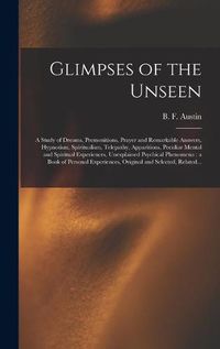 Cover image for Glimpses of the Unseen [microform]: a Study of Dreams, Premonitions, Prayer and Remarkable Answers, Hypnotism, Spiritualism, Telepathy, Apparitions, Peculiar Mental and Spiritual Experiences, Unexplained Psychical Phenomena: a Book of Personal...