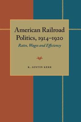 Cover image for American Railroad Politics, 1914-1920: Rates, Wages and Efficiency