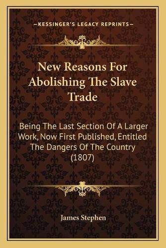 Cover image for New Reasons for Abolishing the Slave Trade: Being the Last Section of a Larger Work, Now First Published, Entitled the Dangers of the Country (1807)