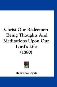 Cover image for Christ Our Redeemer: Being Thoughts and Meditations Upon Our Lord's Life (1880)