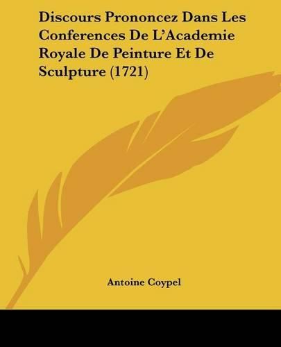 Cover image for Discours Prononcez Dans Les Conferences de L'Academie Royale de Peinture Et de Sculpture (1721)