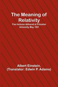 Cover image for The Meaning of Relativity; Four lectures delivered at Princeton University, May, 1921