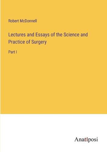 Cover image for Lectures and Essays of the Science and Practice of Surgery