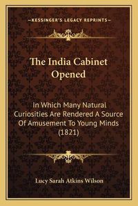 Cover image for The India Cabinet Opened: In Which Many Natural Curiosities Are Rendered a Source of Amusement to Young Minds (1821)