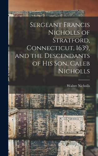 Cover image for Sergeant Francis Nicholls of Stratford, Connecticut, 1639, and the Descendants of his son, Caleb Nicholls