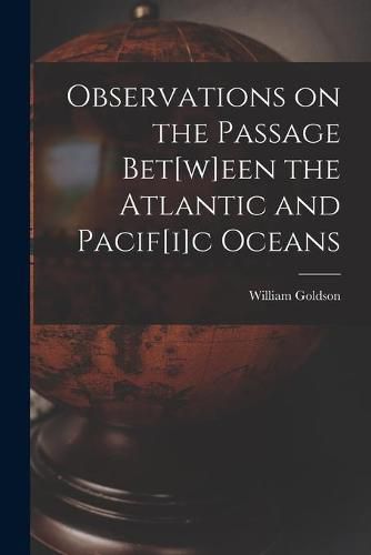 Cover image for Observations on the Passage Bet[w]een the Atlantic and Pacif[i]c Oceans [microform]