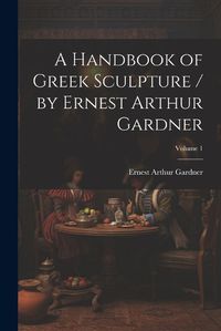 Cover image for A Handbook of Greek Sculpture / by Ernest Arthur Gardner; Volume 1