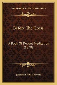 Cover image for Before the Cross: A Book of Devout Meditation (1878)