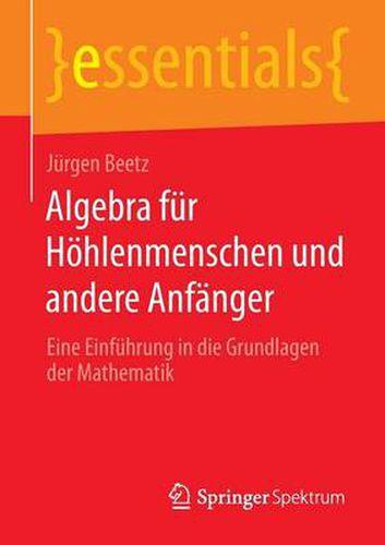 Algebra fur Hoehlenmenschen und andere Anfanger: Eine Einfuhrung in die Grundlagen der Mathematik