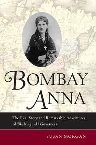 Bombay Anna: The Real Story and Remarkable Adventures of the <i>King and I</i> Governess