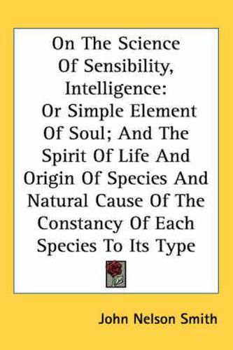 Cover image for On the Science of Sensibility, Intelligence: Or Simple Element of Soul; And the Spirit of Life and Origin of Species and Natural Cause of the Constancy of Each Species to Its Type