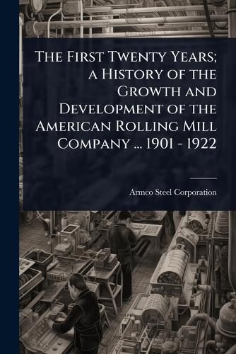Cover image for The First Twenty Years; a History of the Growth and Development of the American Rolling Mill Company ... 1901 - 1922