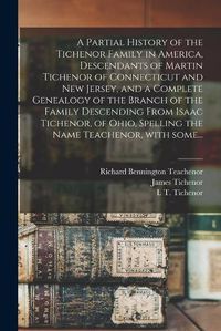 Cover image for A Partial History of the Tichenor Family in America, Descendants of Martin Tichenor of Connecticut and New Jersey, and a Complete Genealogy of the Branch of the Family Descending From Isaac Tichenor, of Ohio, Spelling the Name Teachenor, With Some...