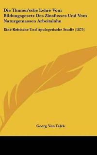 Cover image for Die Thunen'sche Lehre Vom Bildungsgesetz Des Zinsfusses Und Vom Naturgemassen Arbeitslohn: Eine Kritische Und Apologetische Studie (1875)