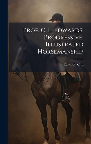 Cover image for Prof. C. L. Edwards' Progressive, Illustrated Horsemanship