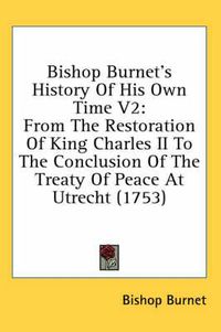 Cover image for Bishop Burnet's History of His Own Time V2: From the Restoration of King Charles II to the Conclusion of the Treaty of Peace at Utrecht (1753)