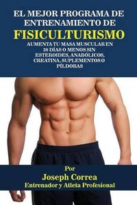 Cover image for El Mejor Programa De Entrenamiento De Fisiculturismo: Aumenta Tu Masa Muscular En 30 Dias O Menos Sin Esteroides, Anabolicos, Creatina, Suplementos O Pildoras